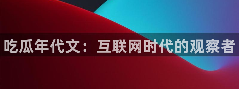 51吃瓜网今日榜单：吃瓜年代文：互联网时代的观察者
