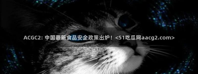 cggolive51吃瓜：ACGC2: 中国最新食品安全政策出炉！<51吃瓜网aacg2.com>