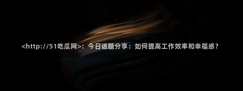 51吃瓜热心张津瑜：<http://51吃瓜网>：今日话题分享：如何提高工作效率和幸福感？