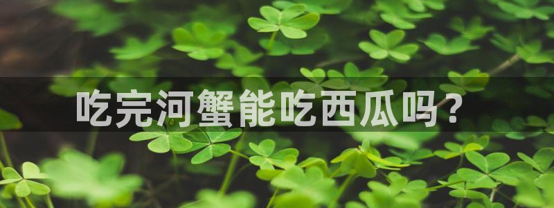 51吃瓜今日吃瓜娜娜：吃完河蟹能吃西瓜吗？