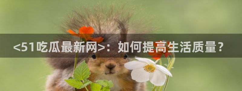 cggolive吃瓜网：<51吃瓜最新网>：如何提高生活质量？
