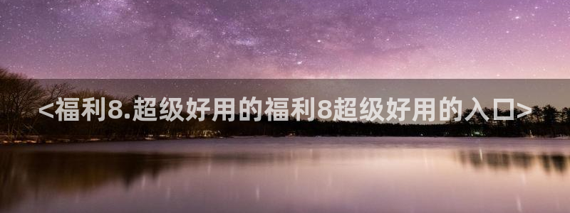 吃瓜今日吃瓜热门大瓜：<福利8.超级好用的福利8超级好用的入口>